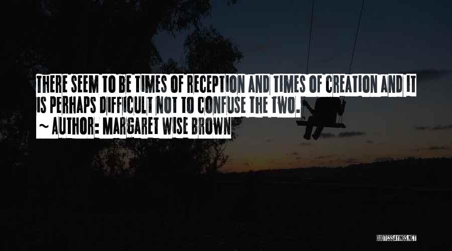 Margaret Wise Brown Quotes: There Seem To Be Times Of Reception And Times Of Creation And It Is Perhaps Difficult Not To Confuse The