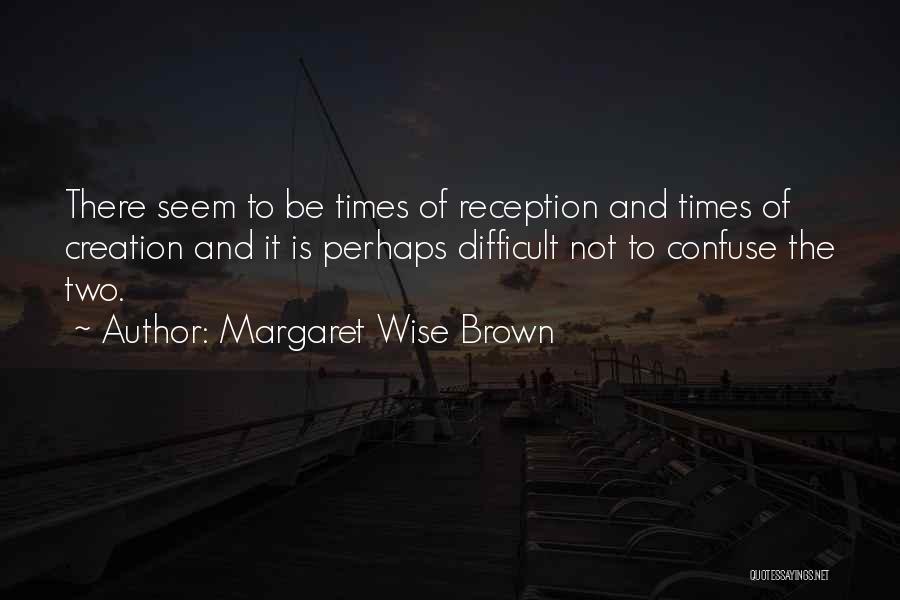 Margaret Wise Brown Quotes: There Seem To Be Times Of Reception And Times Of Creation And It Is Perhaps Difficult Not To Confuse The
