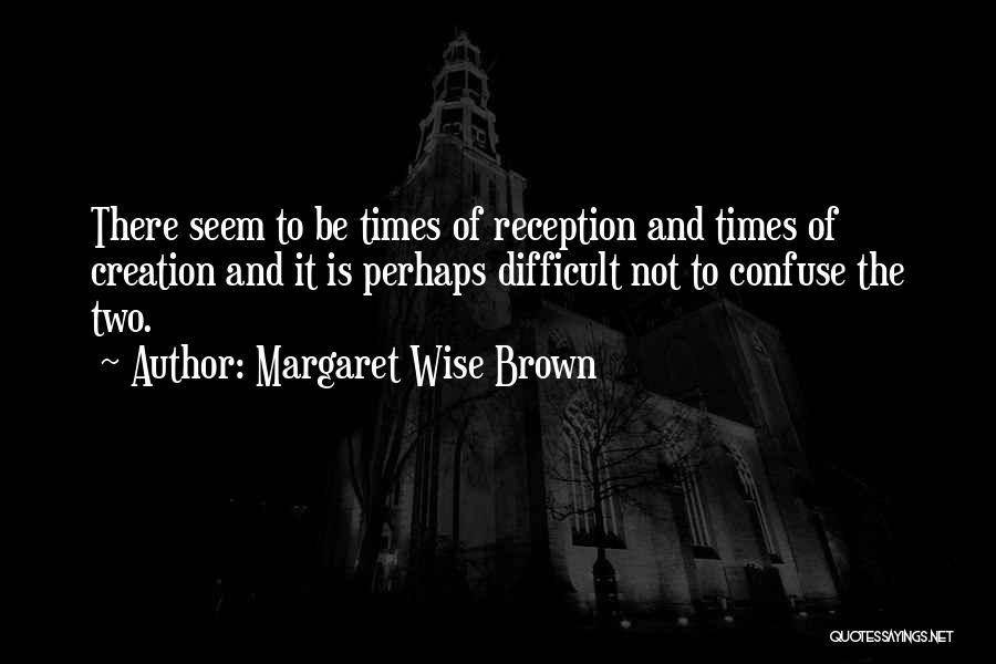 Margaret Wise Brown Quotes: There Seem To Be Times Of Reception And Times Of Creation And It Is Perhaps Difficult Not To Confuse The