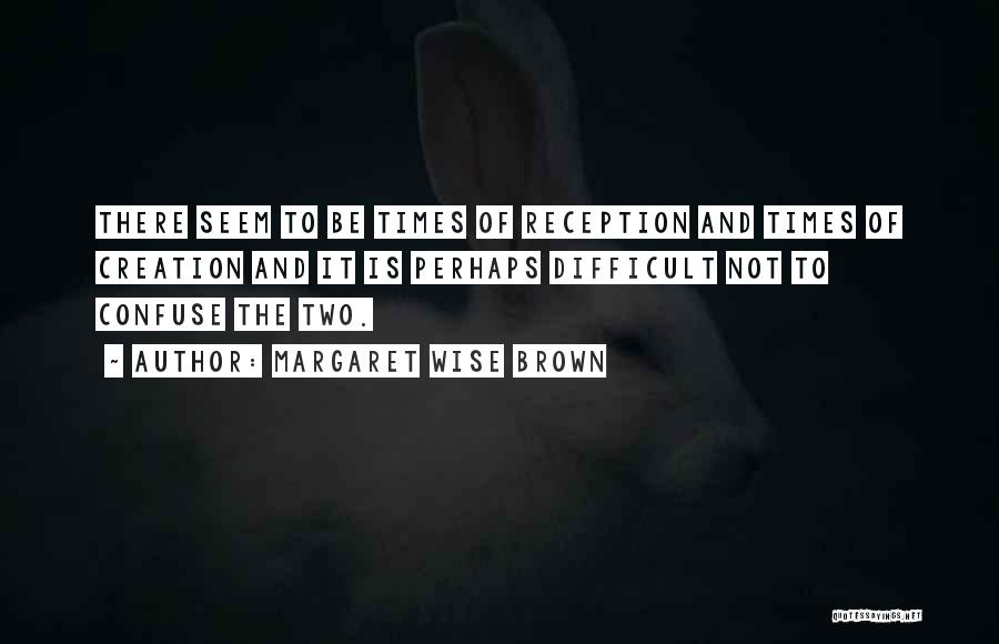 Margaret Wise Brown Quotes: There Seem To Be Times Of Reception And Times Of Creation And It Is Perhaps Difficult Not To Confuse The