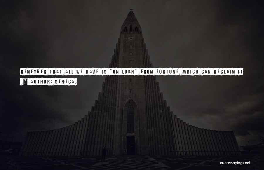 Seneca. Quotes: Remember That All We Have Is On Loan From Fortune, Which Can Reclaim It Without Our Permission - Indeed, Without