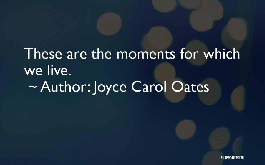 Joyce Carol Oates Quotes: These Are The Moments For Which We Live.