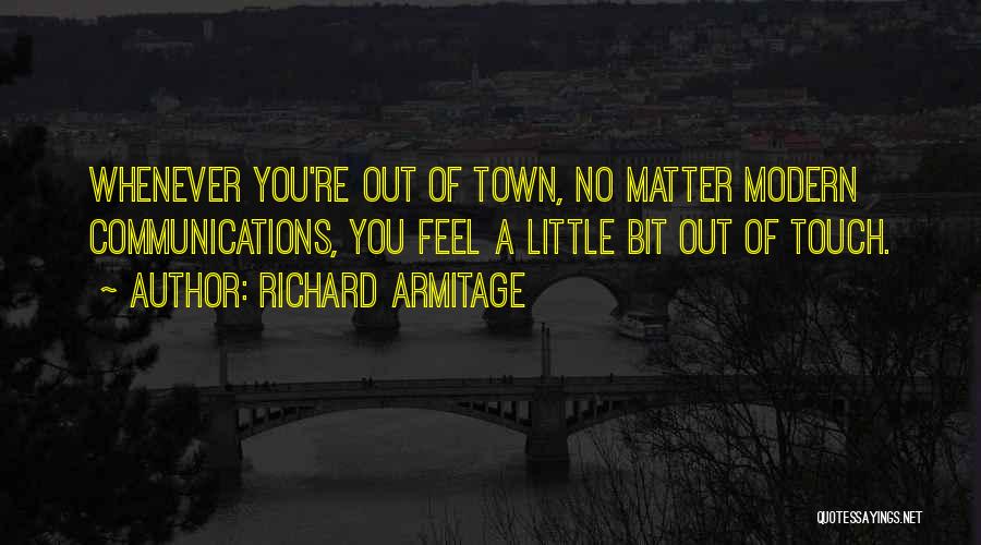 Richard Armitage Quotes: Whenever You're Out Of Town, No Matter Modern Communications, You Feel A Little Bit Out Of Touch.
