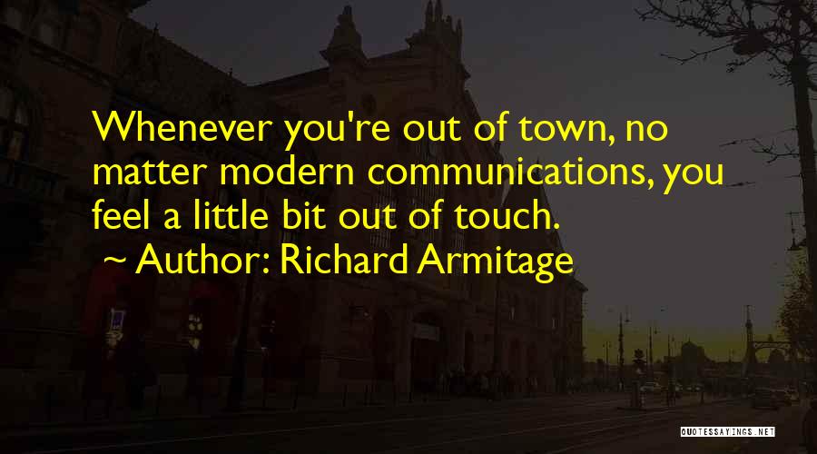 Richard Armitage Quotes: Whenever You're Out Of Town, No Matter Modern Communications, You Feel A Little Bit Out Of Touch.