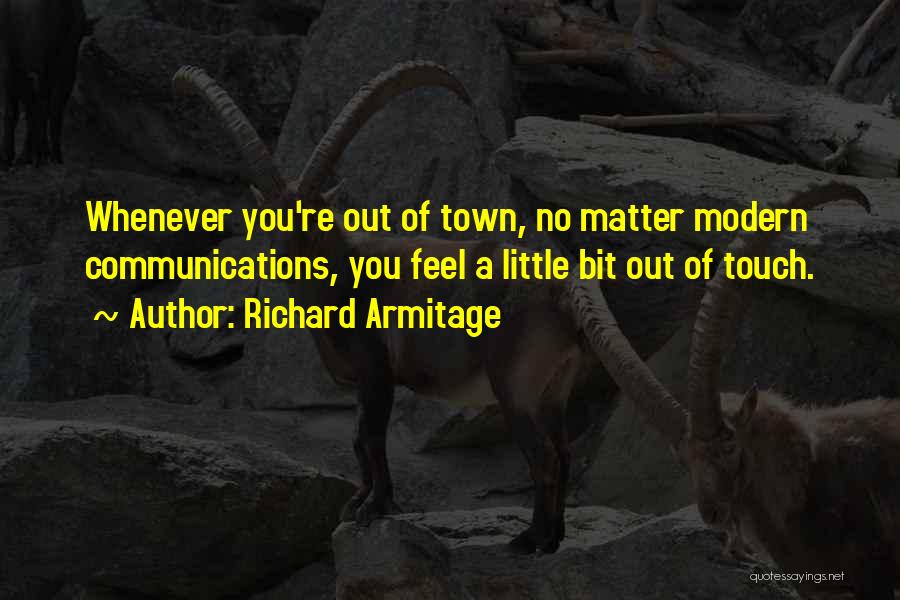 Richard Armitage Quotes: Whenever You're Out Of Town, No Matter Modern Communications, You Feel A Little Bit Out Of Touch.