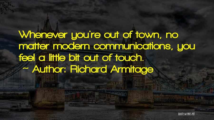 Richard Armitage Quotes: Whenever You're Out Of Town, No Matter Modern Communications, You Feel A Little Bit Out Of Touch.