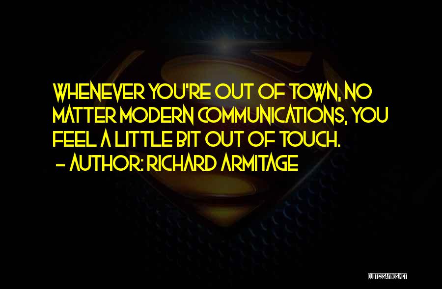 Richard Armitage Quotes: Whenever You're Out Of Town, No Matter Modern Communications, You Feel A Little Bit Out Of Touch.