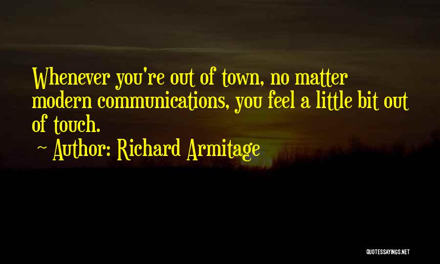 Richard Armitage Quotes: Whenever You're Out Of Town, No Matter Modern Communications, You Feel A Little Bit Out Of Touch.