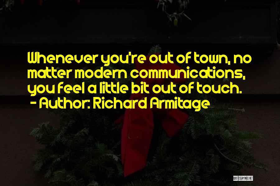 Richard Armitage Quotes: Whenever You're Out Of Town, No Matter Modern Communications, You Feel A Little Bit Out Of Touch.