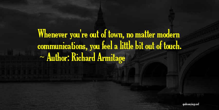 Richard Armitage Quotes: Whenever You're Out Of Town, No Matter Modern Communications, You Feel A Little Bit Out Of Touch.