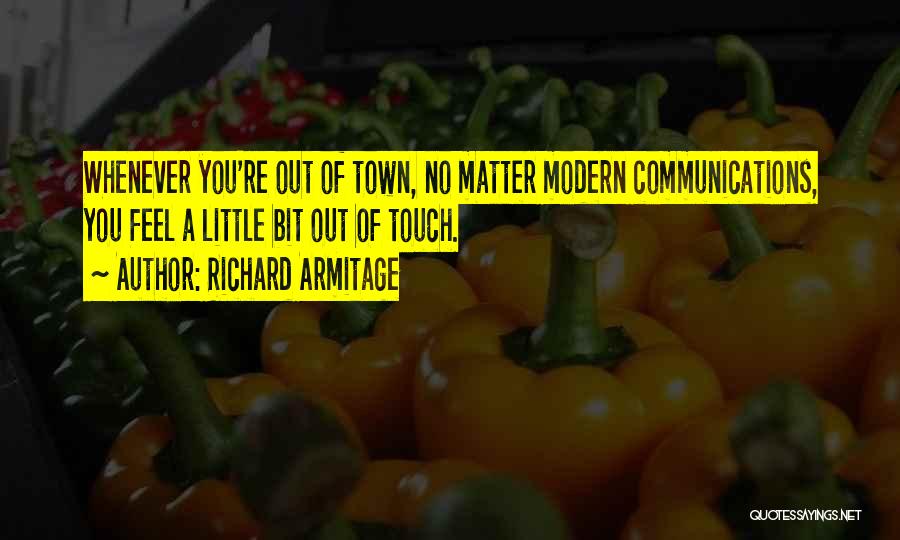 Richard Armitage Quotes: Whenever You're Out Of Town, No Matter Modern Communications, You Feel A Little Bit Out Of Touch.