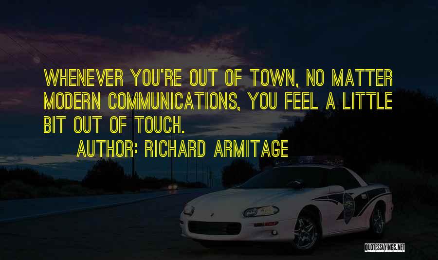 Richard Armitage Quotes: Whenever You're Out Of Town, No Matter Modern Communications, You Feel A Little Bit Out Of Touch.