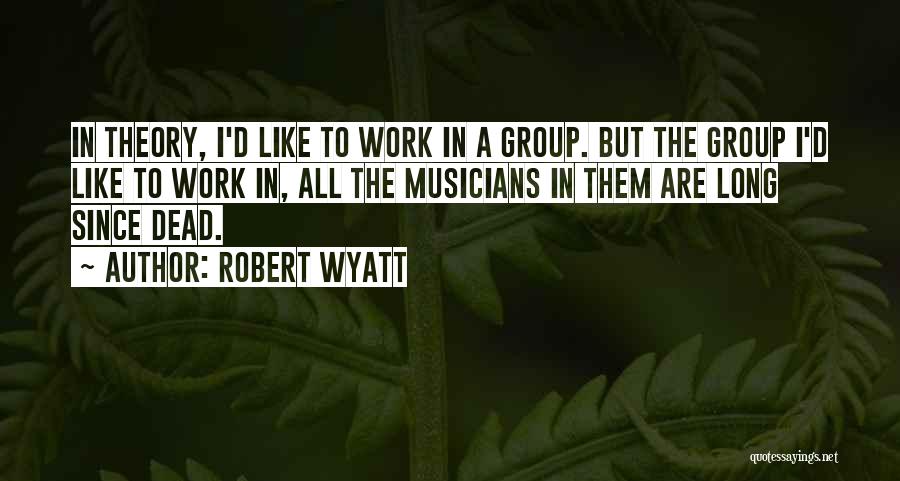 Robert Wyatt Quotes: In Theory, I'd Like To Work In A Group. But The Group I'd Like To Work In, All The Musicians