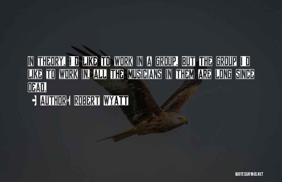 Robert Wyatt Quotes: In Theory, I'd Like To Work In A Group. But The Group I'd Like To Work In, All The Musicians