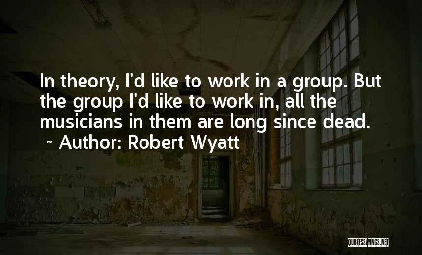 Robert Wyatt Quotes: In Theory, I'd Like To Work In A Group. But The Group I'd Like To Work In, All The Musicians