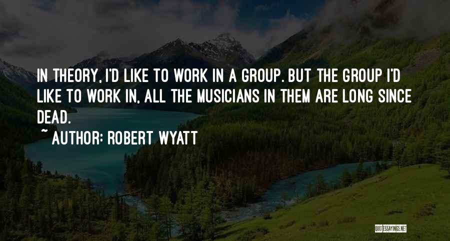 Robert Wyatt Quotes: In Theory, I'd Like To Work In A Group. But The Group I'd Like To Work In, All The Musicians