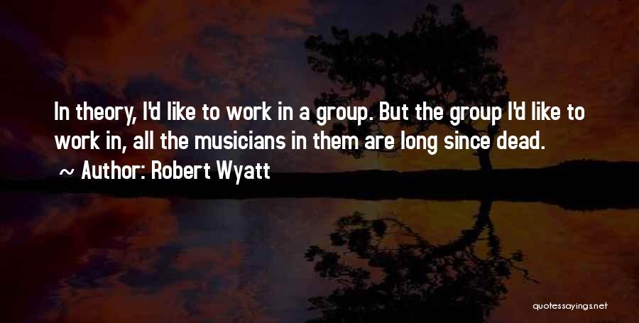 Robert Wyatt Quotes: In Theory, I'd Like To Work In A Group. But The Group I'd Like To Work In, All The Musicians