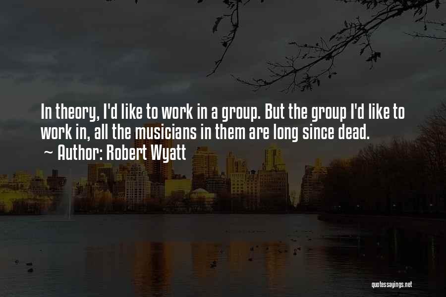 Robert Wyatt Quotes: In Theory, I'd Like To Work In A Group. But The Group I'd Like To Work In, All The Musicians