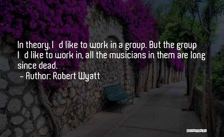 Robert Wyatt Quotes: In Theory, I'd Like To Work In A Group. But The Group I'd Like To Work In, All The Musicians