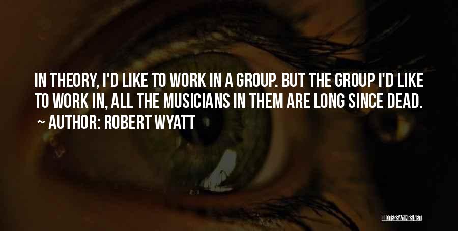 Robert Wyatt Quotes: In Theory, I'd Like To Work In A Group. But The Group I'd Like To Work In, All The Musicians