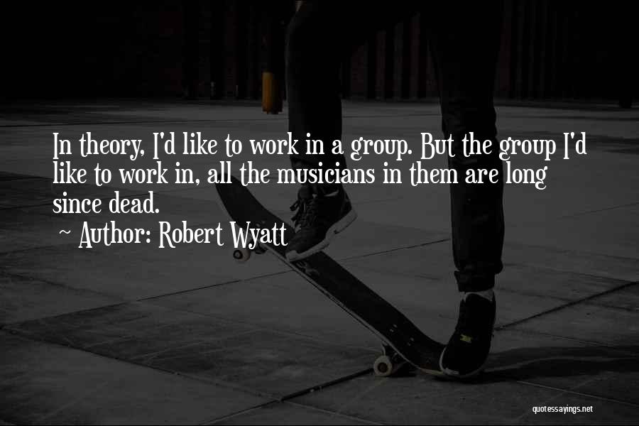 Robert Wyatt Quotes: In Theory, I'd Like To Work In A Group. But The Group I'd Like To Work In, All The Musicians