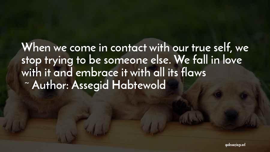 Assegid Habtewold Quotes: When We Come In Contact With Our True Self, We Stop Trying To Be Someone Else. We Fall In Love