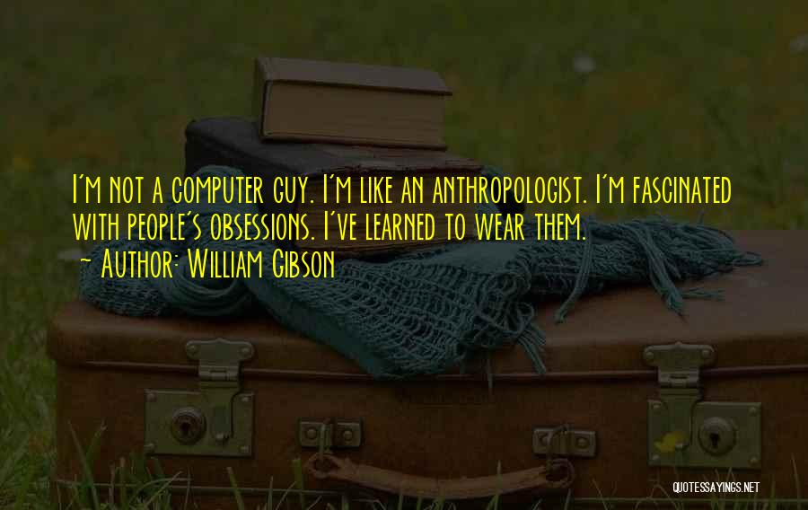 William Gibson Quotes: I'm Not A Computer Guy. I'm Like An Anthropologist. I'm Fascinated With People's Obsessions. I've Learned To Wear Them.