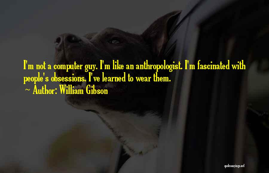 William Gibson Quotes: I'm Not A Computer Guy. I'm Like An Anthropologist. I'm Fascinated With People's Obsessions. I've Learned To Wear Them.