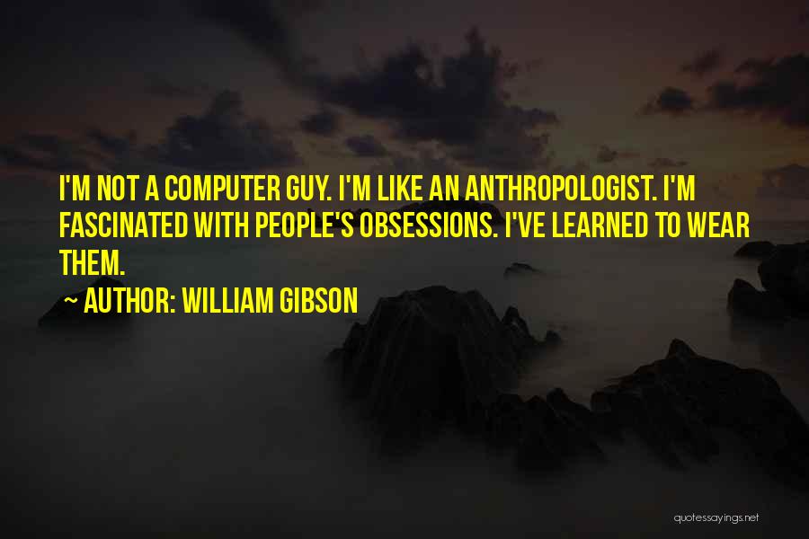 William Gibson Quotes: I'm Not A Computer Guy. I'm Like An Anthropologist. I'm Fascinated With People's Obsessions. I've Learned To Wear Them.