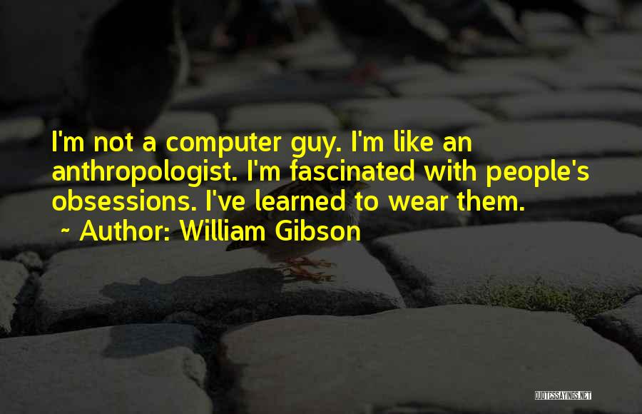 William Gibson Quotes: I'm Not A Computer Guy. I'm Like An Anthropologist. I'm Fascinated With People's Obsessions. I've Learned To Wear Them.