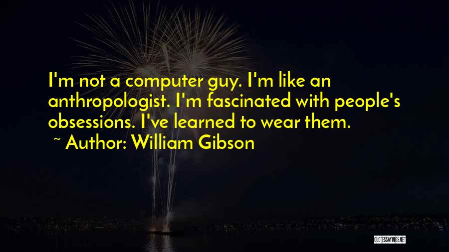 William Gibson Quotes: I'm Not A Computer Guy. I'm Like An Anthropologist. I'm Fascinated With People's Obsessions. I've Learned To Wear Them.