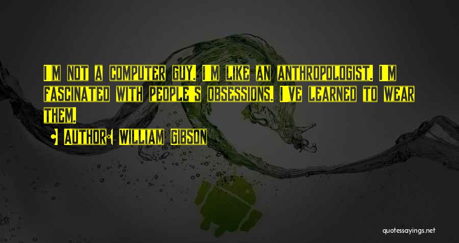 William Gibson Quotes: I'm Not A Computer Guy. I'm Like An Anthropologist. I'm Fascinated With People's Obsessions. I've Learned To Wear Them.