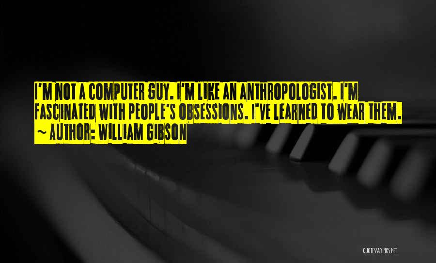 William Gibson Quotes: I'm Not A Computer Guy. I'm Like An Anthropologist. I'm Fascinated With People's Obsessions. I've Learned To Wear Them.