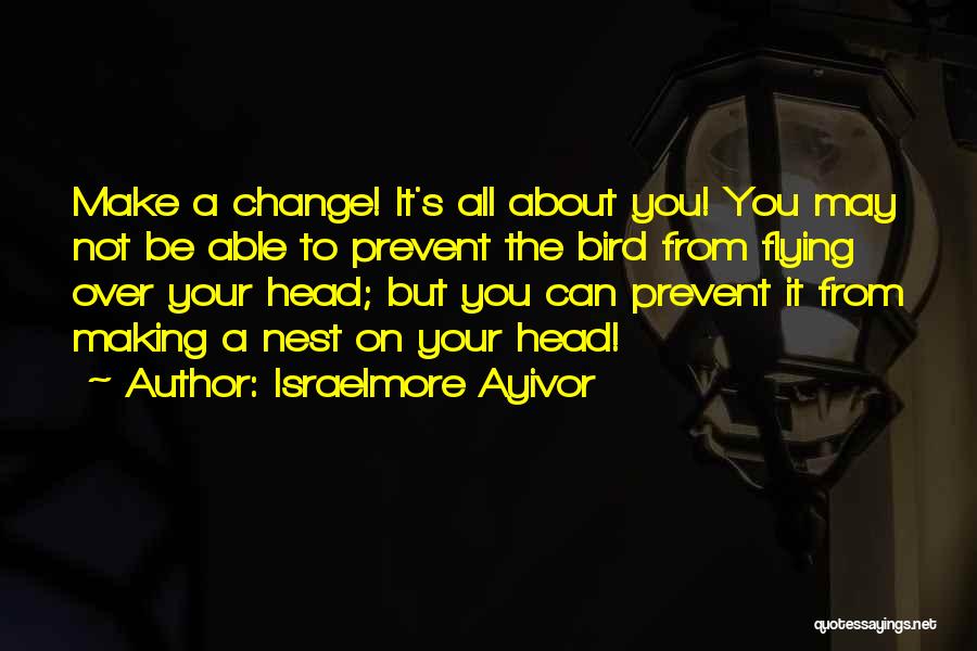 Israelmore Ayivor Quotes: Make A Change! It's All About You! You May Not Be Able To Prevent The Bird From Flying Over Your