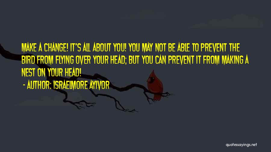 Israelmore Ayivor Quotes: Make A Change! It's All About You! You May Not Be Able To Prevent The Bird From Flying Over Your