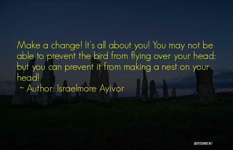 Israelmore Ayivor Quotes: Make A Change! It's All About You! You May Not Be Able To Prevent The Bird From Flying Over Your