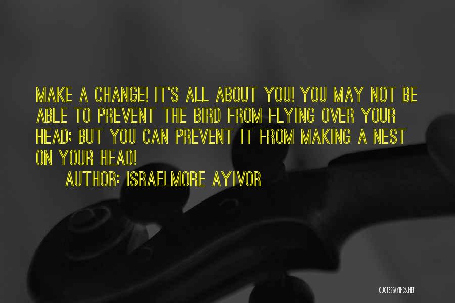 Israelmore Ayivor Quotes: Make A Change! It's All About You! You May Not Be Able To Prevent The Bird From Flying Over Your