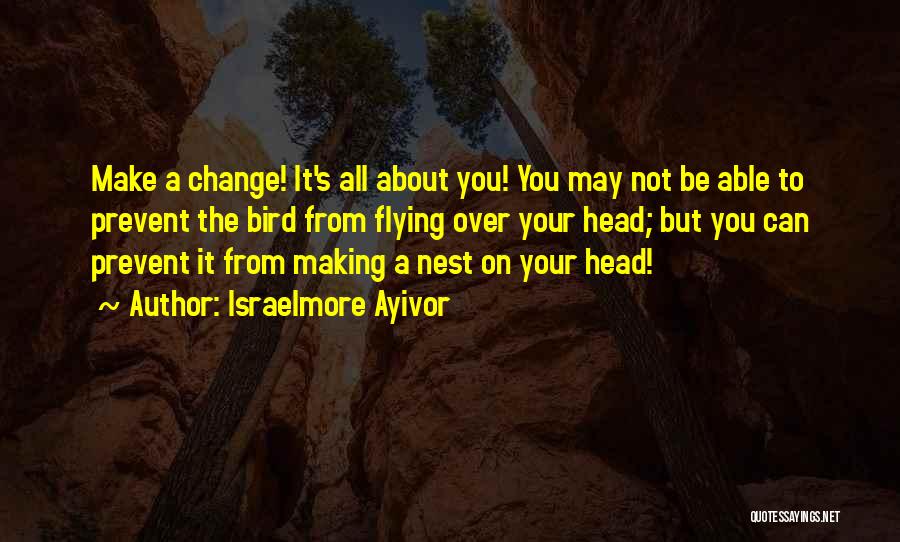 Israelmore Ayivor Quotes: Make A Change! It's All About You! You May Not Be Able To Prevent The Bird From Flying Over Your