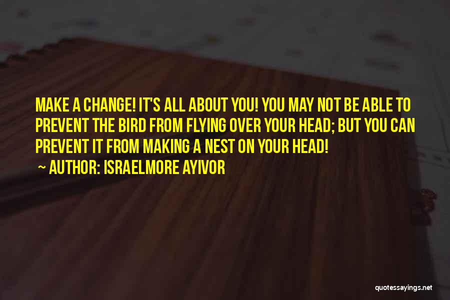 Israelmore Ayivor Quotes: Make A Change! It's All About You! You May Not Be Able To Prevent The Bird From Flying Over Your
