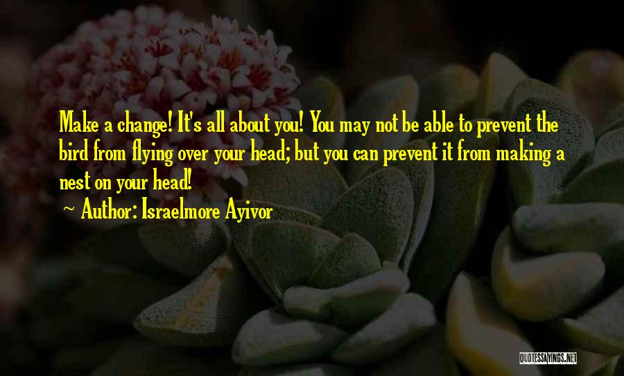 Israelmore Ayivor Quotes: Make A Change! It's All About You! You May Not Be Able To Prevent The Bird From Flying Over Your