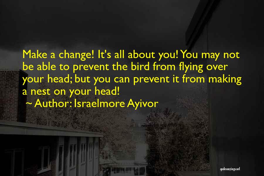 Israelmore Ayivor Quotes: Make A Change! It's All About You! You May Not Be Able To Prevent The Bird From Flying Over Your