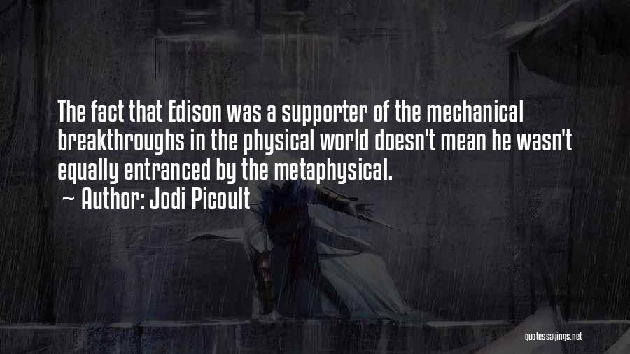 Jodi Picoult Quotes: The Fact That Edison Was A Supporter Of The Mechanical Breakthroughs In The Physical World Doesn't Mean He Wasn't Equally