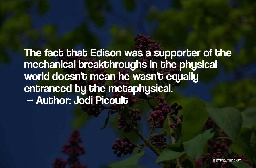 Jodi Picoult Quotes: The Fact That Edison Was A Supporter Of The Mechanical Breakthroughs In The Physical World Doesn't Mean He Wasn't Equally
