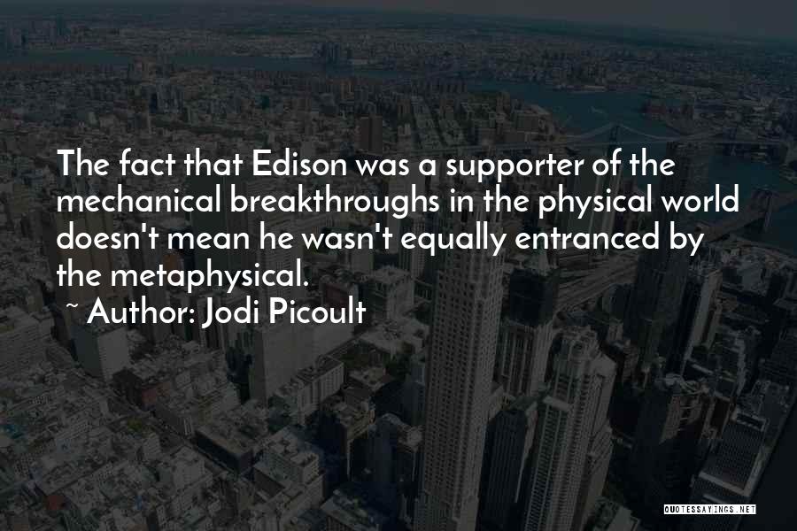 Jodi Picoult Quotes: The Fact That Edison Was A Supporter Of The Mechanical Breakthroughs In The Physical World Doesn't Mean He Wasn't Equally