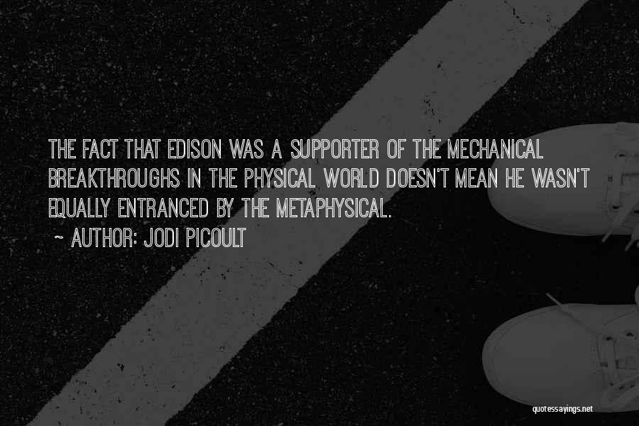 Jodi Picoult Quotes: The Fact That Edison Was A Supporter Of The Mechanical Breakthroughs In The Physical World Doesn't Mean He Wasn't Equally
