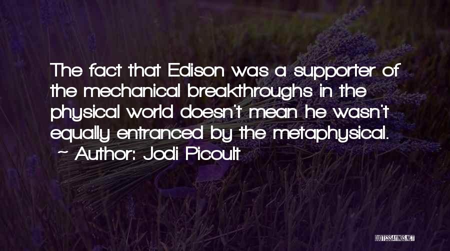 Jodi Picoult Quotes: The Fact That Edison Was A Supporter Of The Mechanical Breakthroughs In The Physical World Doesn't Mean He Wasn't Equally