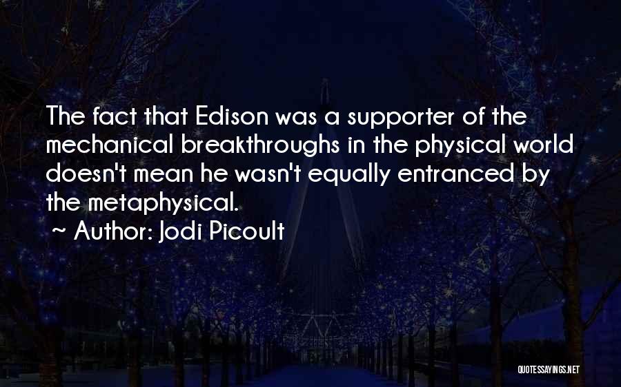 Jodi Picoult Quotes: The Fact That Edison Was A Supporter Of The Mechanical Breakthroughs In The Physical World Doesn't Mean He Wasn't Equally