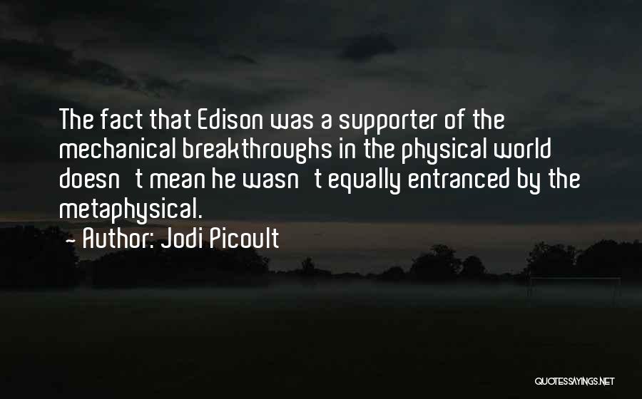 Jodi Picoult Quotes: The Fact That Edison Was A Supporter Of The Mechanical Breakthroughs In The Physical World Doesn't Mean He Wasn't Equally