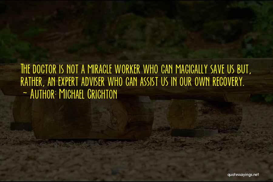 Michael Crichton Quotes: The Doctor Is Not A Miracle Worker Who Can Magically Save Us But, Rather, An Expert Adviser Who Can Assist