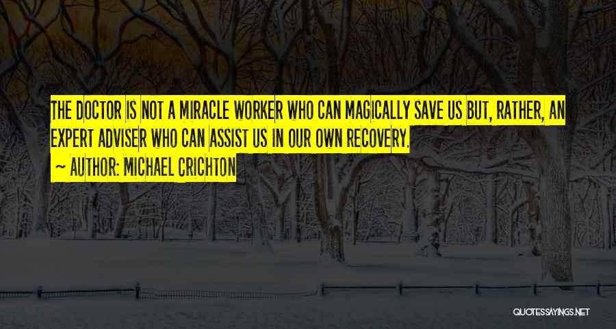 Michael Crichton Quotes: The Doctor Is Not A Miracle Worker Who Can Magically Save Us But, Rather, An Expert Adviser Who Can Assist